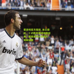 爱游戏官方链接_米兰德比，囧式胜利演绎绿茵经典，莫德里奇式智慧AI难解谜题