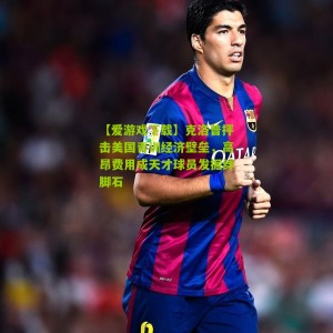 【爱游戏下载】克洛普抨击美国青训经济壁垒，高昂费用成天才球员发掘绊脚石