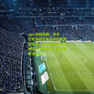 ayx-欧冠前瞻，毕尔巴鄂竞技主场迎战巴黎圣日尔曼，战术博弈与球员对决引爆焦点战，比分推荐深度解析