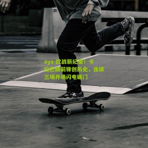 ayx-欧战新纪录！卡拉巴赫前锋创历史，连续三场开场闪电破门