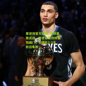 爱游戏官方链接_世预赛焦点战，韦世豪助攻林良铭破门，中国队1-3不敌日本队