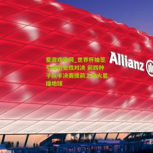 爱游戏官网_世界杯抽签引爆历史性对决 前四种子队半决赛提前上演火星撞地球