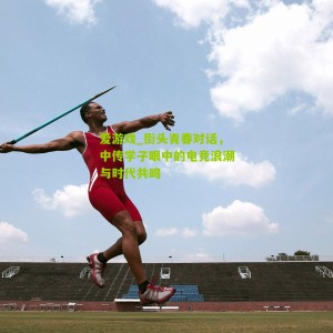 爱游戏_街头青春对话，中传学子眼中的电竞浪潮与时代共鸣