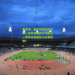 爱游戏：虚拟与现实的对决，体育电竞的十字路口，传统球星是助力还是阻碍？