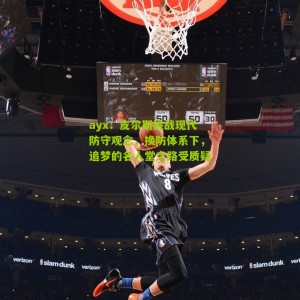 ayx：皮尔斯挑战现代防守观念，换防体系下，追梦的名人堂之路受质疑