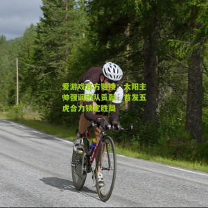 爱游戏官方链接：太阳主帅强调团队贡献，首发五虎合力锁定胜局