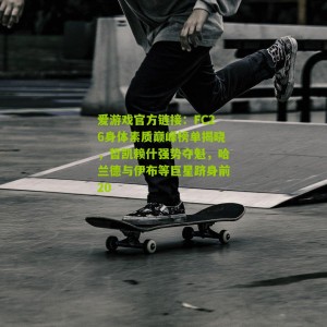 爱游戏官方链接：FC26身体素质巅峰榜单揭晓，哲凯赖什强势夺魁，哈兰德与伊布等巨星跻身前20