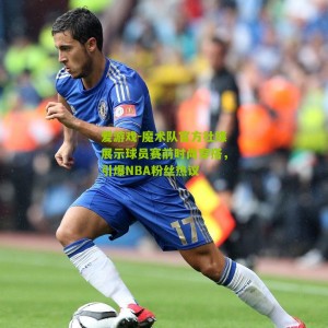 爱游戏-魔术队官方社媒展示球员赛前时尚穿搭，引爆NBA粉丝热议