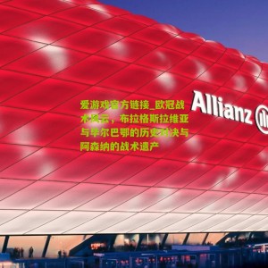 爱游戏官方链接_欧冠战术风云，布拉格斯拉维亚与毕尔巴鄂的历史对决与阿森纳的战术遗产