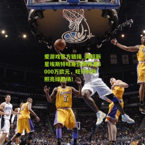 爱游戏官方链接_英超新星埃斯特旺身价飙升至8000万欧元，旺仔时代照亮绿茵场！