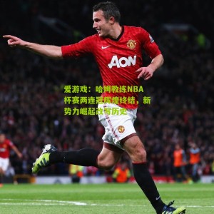 爱游戏：哈姆教练NBA杯赛两连冠辉煌终结，新势力崛起改写历史