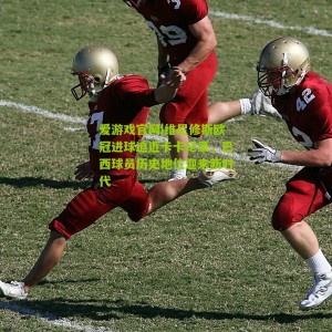 爱游戏官网|维尼修斯欧冠进球迫近卡卡纪录，巴西球员历史地位迎来新时代