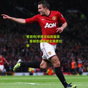 爱游戏|早报足坛新篇章，曼城完成欧战全满贯壮举