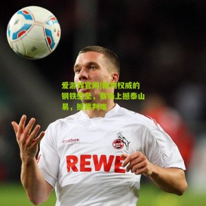 爱游戏官网|裁判权威的钢铁壁垒，赛场上撼泰山易，撼裁判难