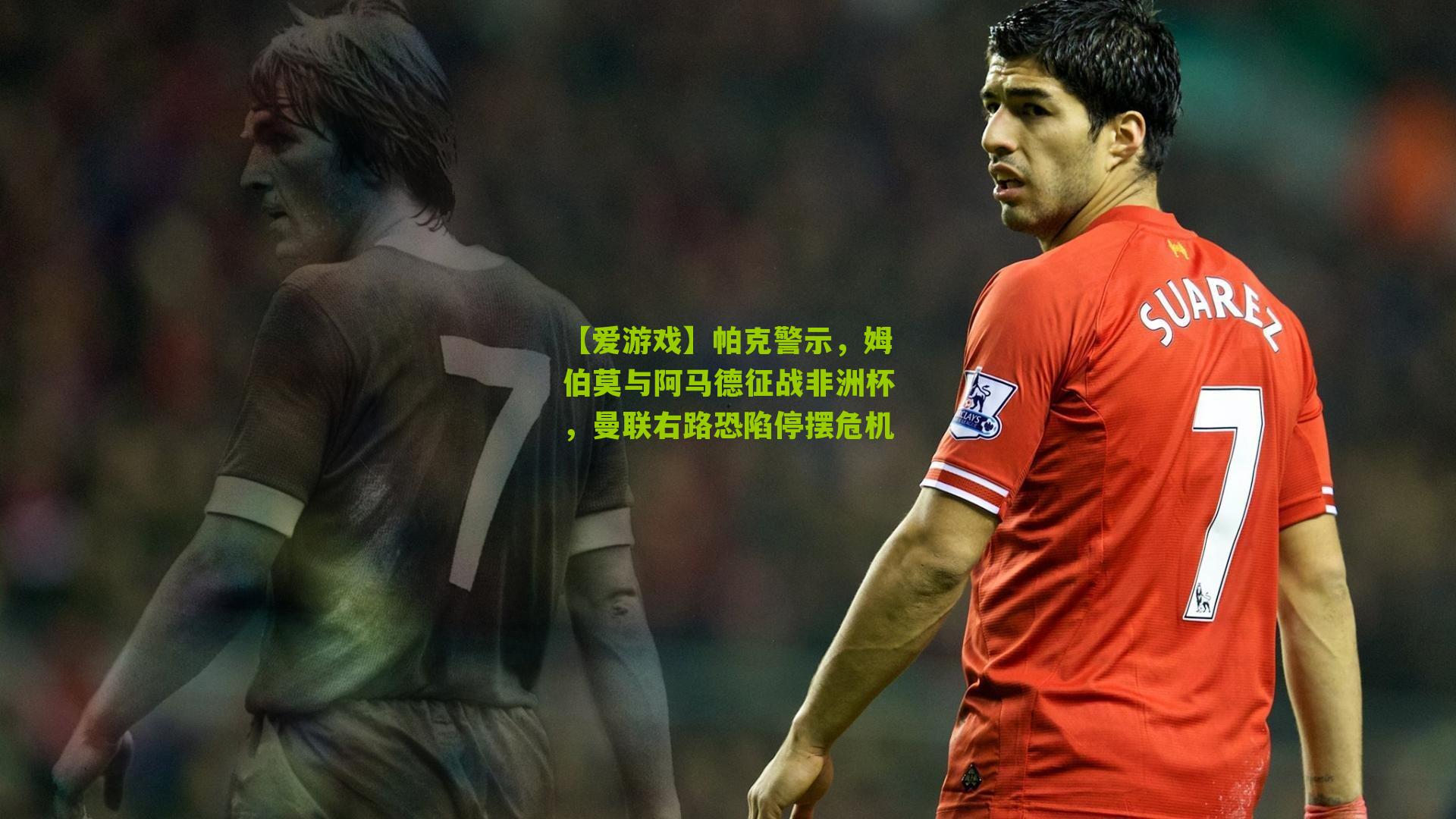帕克警示，姆伯莫与阿马德征战非洲杯，曼联右路恐陷停摆危机