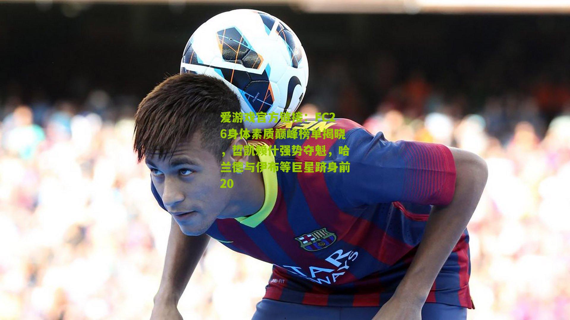 FC26身体素质巅峰榜单揭晓，哲凯赖什强势夺魁，哈兰德与伊布等巨星跻身前20