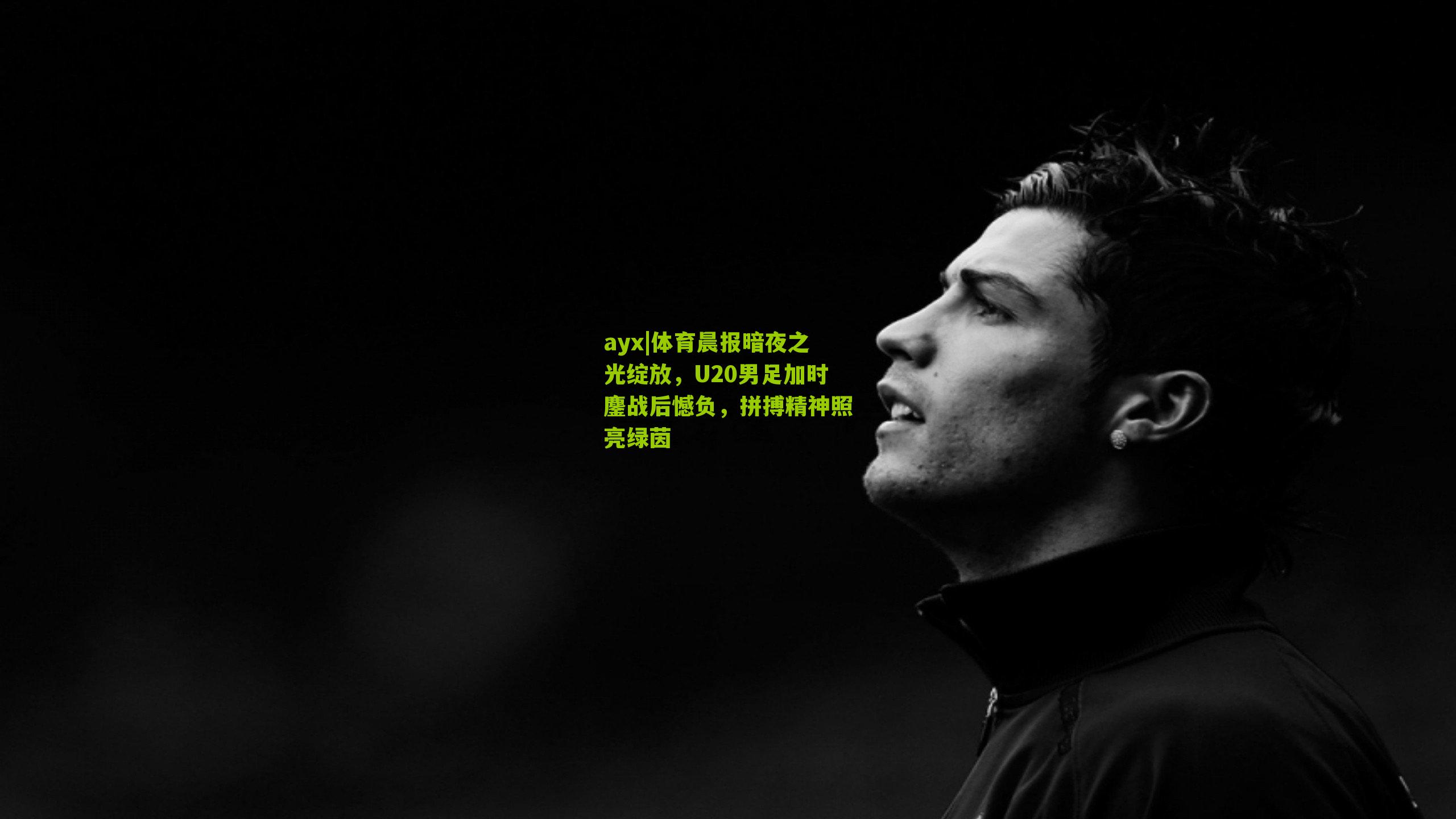 体育晨报暗夜之光绽放，U20男足加时鏖战后憾负，拼搏精神照亮绿茵