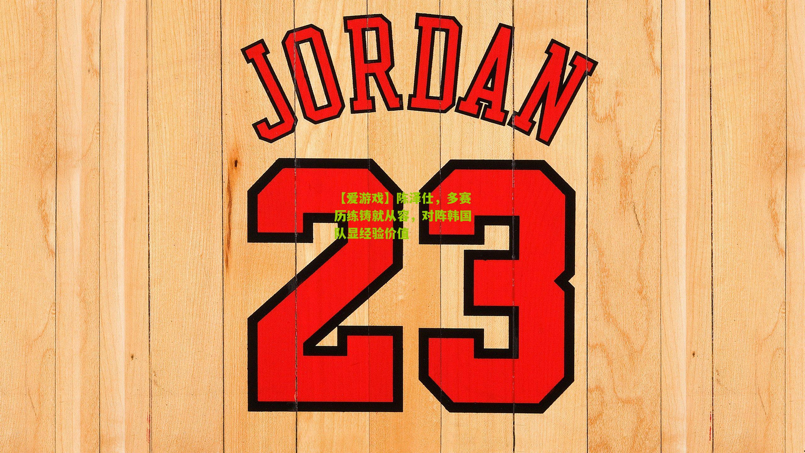 陈泽仕，多赛历练铸就从容，对阵韩国队显经验价值