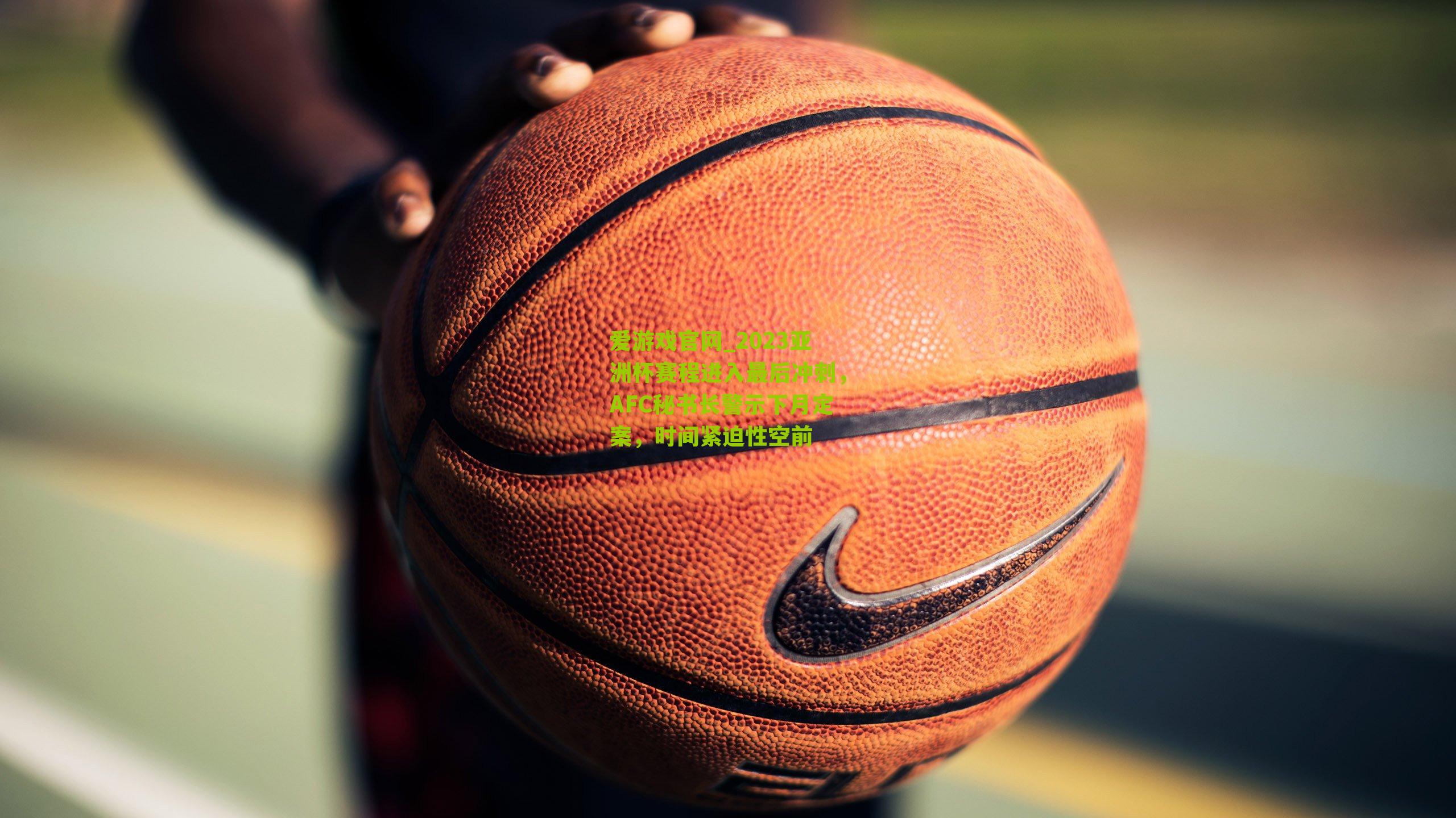 2023亚洲杯赛程进入最后冲刺，AFC秘书长警示下月定案，时间紧迫性空前